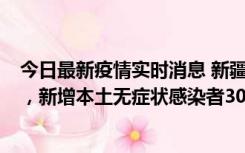 今日最新疫情实时消息 新疆乌鲁木齐新增本土确诊病例6例，新增本土无症状感染者306例