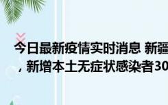 今日最新疫情实时消息 新疆乌鲁木齐新增本土确诊病例6例，新增本土无症状感染者306例