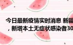 今日最新疫情实时消息 新疆乌鲁木齐新增本土确诊病例6例，新增本土无症状感染者306例