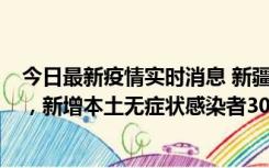 今日最新疫情实时消息 新疆乌鲁木齐新增本土确诊病例6例，新增本土无症状感染者306例