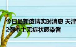 今日最新疫情实时消息 天津昨日新增6例本土确诊病例、192例本土无症状感染者