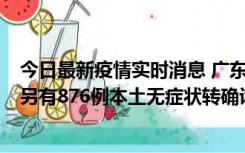 今日最新疫情实时消息 广东昨日新增本土“281+8381”，另有876例本土无症状转确诊