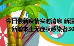 今日最新疫情实时消息 新疆乌鲁木齐新增本土确诊病例6例，新增本土无症状感染者306例