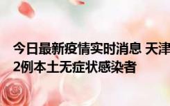 今日最新疫情实时消息 天津昨日新增6例本土确诊病例、192例本土无症状感染者