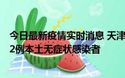 今日最新疫情实时消息 天津昨日新增6例本土确诊病例、192例本土无症状感染者