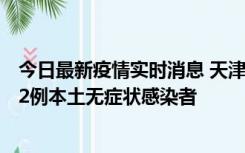 今日最新疫情实时消息 天津昨日新增6例本土确诊病例、192例本土无症状感染者