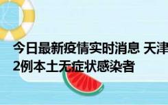 今日最新疫情实时消息 天津昨日新增6例本土确诊病例、192例本土无症状感染者