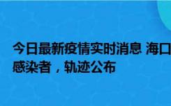 今日最新疫情实时消息 海口新增1例确诊病例和17例无症状感染者，轨迹公布