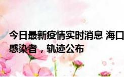 今日最新疫情实时消息 海口新增1例确诊病例和17例无症状感染者，轨迹公布