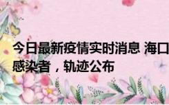 今日最新疫情实时消息 海口新增1例确诊病例和17例无症状感染者，轨迹公布