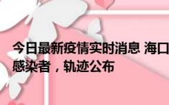 今日最新疫情实时消息 海口新增1例确诊病例和17例无症状感染者，轨迹公布