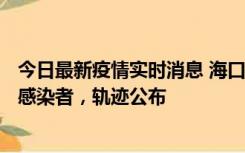 今日最新疫情实时消息 海口新增1例确诊病例和17例无症状感染者，轨迹公布