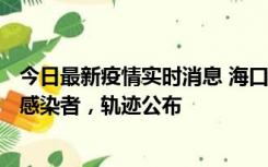 今日最新疫情实时消息 海口新增1例确诊病例和17例无症状感染者，轨迹公布