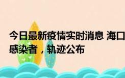 今日最新疫情实时消息 海口新增1例确诊病例和17例无症状感染者，轨迹公布