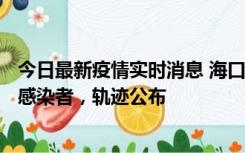 今日最新疫情实时消息 海口新增1例确诊病例和17例无症状感染者，轨迹公布