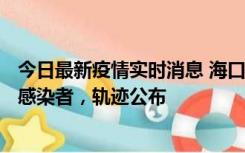 今日最新疫情实时消息 海口新增1例确诊病例和17例无症状感染者，轨迹公布