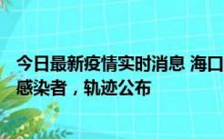 今日最新疫情实时消息 海口新增1例确诊病例和17例无症状感染者，轨迹公布