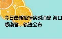 今日最新疫情实时消息 海口新增1例确诊病例和17例无症状感染者，轨迹公布