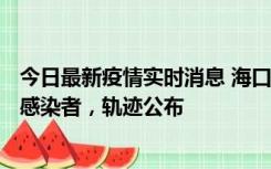 今日最新疫情实时消息 海口新增1例确诊病例和17例无症状感染者，轨迹公布