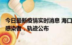 今日最新疫情实时消息 海口新增1例确诊病例和17例无症状感染者，轨迹公布