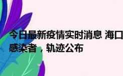 今日最新疫情实时消息 海口新增1例确诊病例和17例无症状感染者，轨迹公布