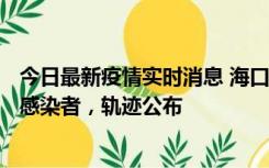 今日最新疫情实时消息 海口新增1例确诊病例和17例无症状感染者，轨迹公布