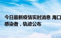 今日最新疫情实时消息 海口新增1例确诊病例和17例无症状感染者，轨迹公布