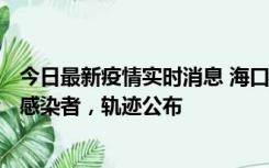 今日最新疫情实时消息 海口新增1例确诊病例和17例无症状感染者，轨迹公布