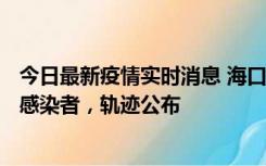 今日最新疫情实时消息 海口新增1例确诊病例和17例无症状感染者，轨迹公布