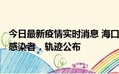 今日最新疫情实时消息 海口新增1例确诊病例和17例无症状感染者，轨迹公布