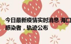 今日最新疫情实时消息 海口新增1例确诊病例和17例无症状感染者，轨迹公布