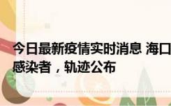 今日最新疫情实时消息 海口新增1例确诊病例和17例无症状感染者，轨迹公布