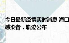 今日最新疫情实时消息 海口新增1例确诊病例和17例无症状感染者，轨迹公布