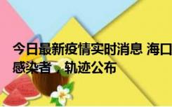 今日最新疫情实时消息 海口新增1例确诊病例和17例无症状感染者，轨迹公布