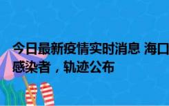 今日最新疫情实时消息 海口新增1例确诊病例和17例无症状感染者，轨迹公布