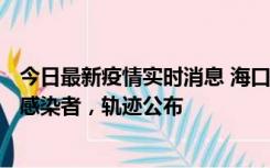 今日最新疫情实时消息 海口新增1例确诊病例和17例无症状感染者，轨迹公布