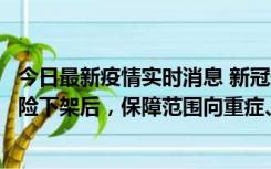 今日最新疫情实时消息 新冠保险“大变阵”！隔离险、确诊险下架后，保障范围向重症、身故等责任转移