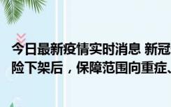 今日最新疫情实时消息 新冠保险“大变阵”！隔离险、确诊险下架后，保障范围向重症、身故等责任转移