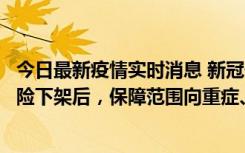 今日最新疫情实时消息 新冠保险“大变阵”！隔离险、确诊险下架后，保障范围向重症、身故等责任转移