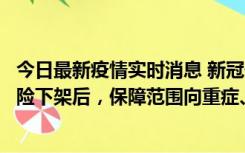 今日最新疫情实时消息 新冠保险“大变阵”！隔离险、确诊险下架后，保障范围向重症、身故等责任转移