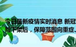 今日最新疫情实时消息 新冠保险“大变阵”！隔离险、确诊险下架后，保障范围向重症、身故等责任转移