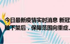 今日最新疫情实时消息 新冠保险“大变阵”！隔离险、确诊险下架后，保障范围向重症、身故等责任转移