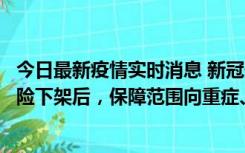 今日最新疫情实时消息 新冠保险“大变阵”！隔离险、确诊险下架后，保障范围向重症、身故等责任转移