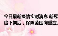 今日最新疫情实时消息 新冠保险“大变阵”！隔离险、确诊险下架后，保障范围向重症、身故等责任转移