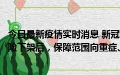 今日最新疫情实时消息 新冠保险“大变阵”！隔离险、确诊险下架后，保障范围向重症、身故等责任转移