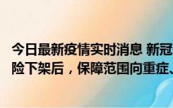 今日最新疫情实时消息 新冠保险“大变阵”！隔离险、确诊险下架后，保障范围向重症、身故等责任转移