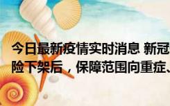 今日最新疫情实时消息 新冠保险“大变阵”！隔离险、确诊险下架后，保障范围向重症、身故等责任转移