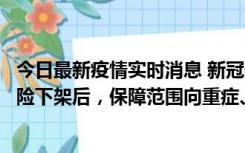 今日最新疫情实时消息 新冠保险“大变阵”！隔离险、确诊险下架后，保障范围向重症、身故等责任转移