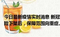 今日最新疫情实时消息 新冠保险“大变阵”！隔离险、确诊险下架后，保障范围向重症、身故等责任转移