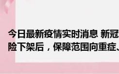 今日最新疫情实时消息 新冠保险“大变阵”！隔离险、确诊险下架后，保障范围向重症、身故等责任转移